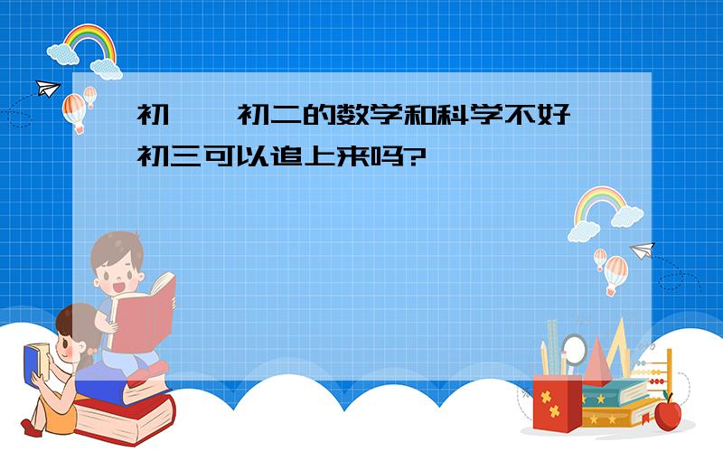 初一、初二的数学和科学不好,初三可以追上来吗?