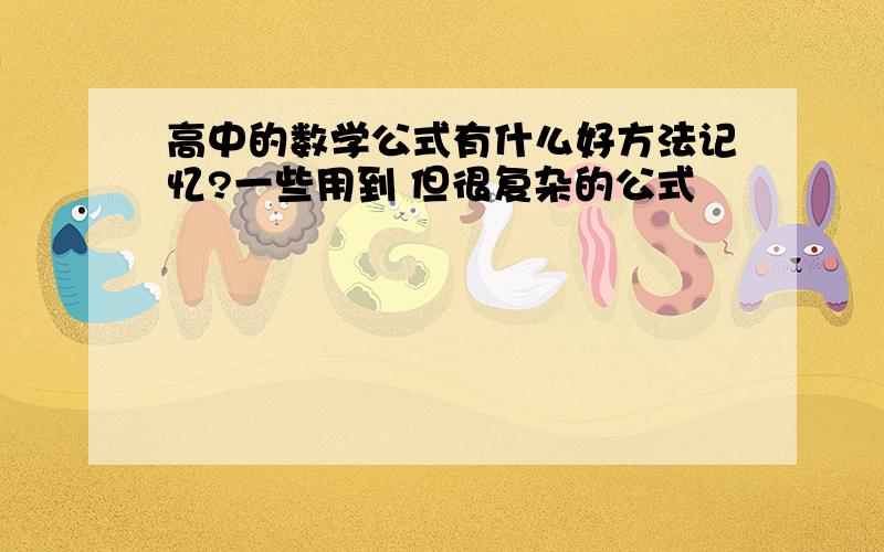 高中的数学公式有什么好方法记忆?一些用到 但很复杂的公式