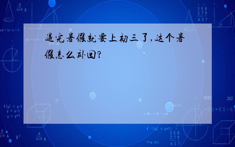 过完暑假就要上初三了,这个暑假怎么补回?