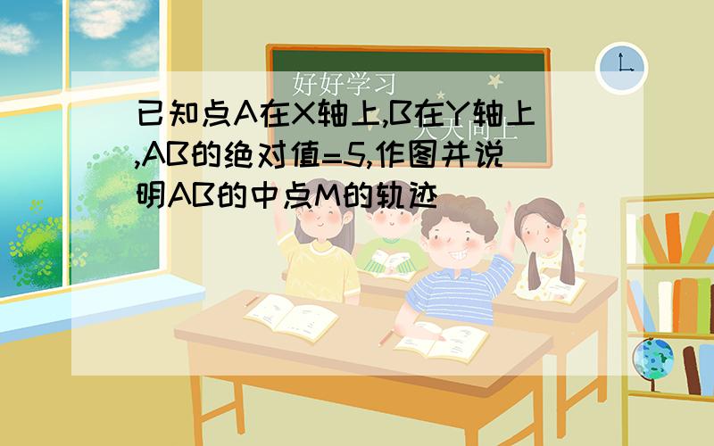 已知点A在X轴上,B在Y轴上,AB的绝对值=5,作图并说明AB的中点M的轨迹