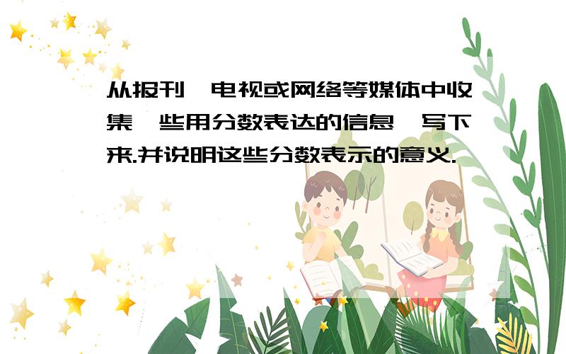 从报刊、电视或网络等媒体中收集一些用分数表达的信息,写下来.并说明这些分数表示的意义.