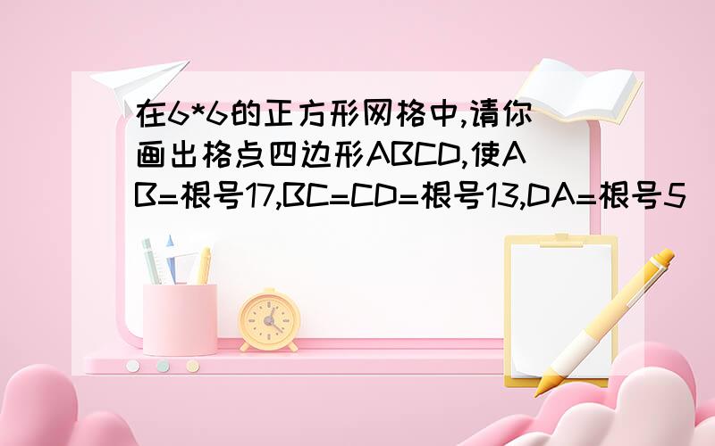 在6*6的正方形网格中,请你画出格点四边形ABCD,使AB=根号17,BC=CD=根号13,DA=根号5