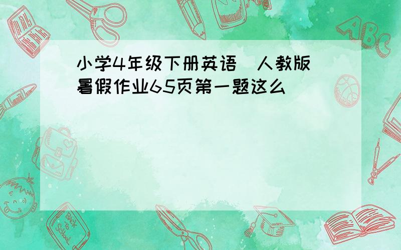 小学4年级下册英语（人教版）暑假作业65页第一题这么