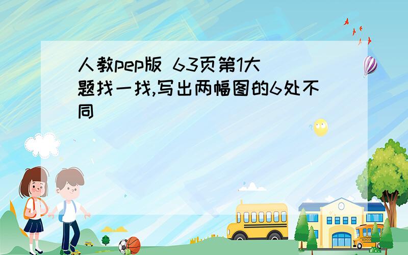 人教pep版 63页第1大 题找一找,写出两幅图的6处不同