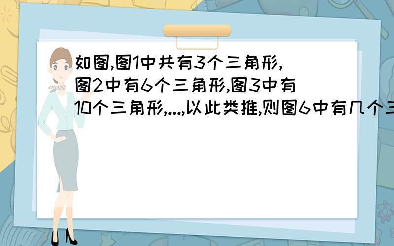 如图,图1中共有3个三角形,图2中有6个三角形,图3中有10个三角形,...,以此类推,则图6中有几个三角形