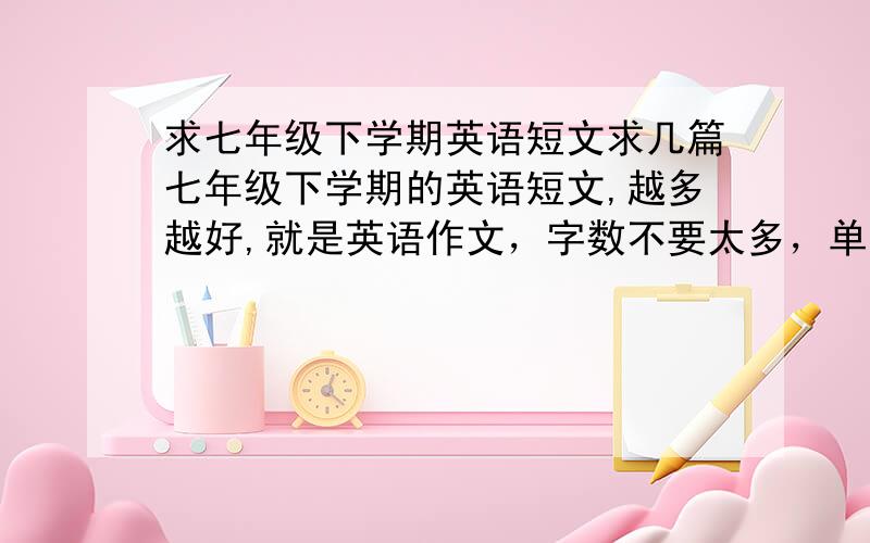 求七年级下学期英语短文求几篇七年级下学期的英语短文,越多越好,就是英语作文，字数不要太多，单词简单一点