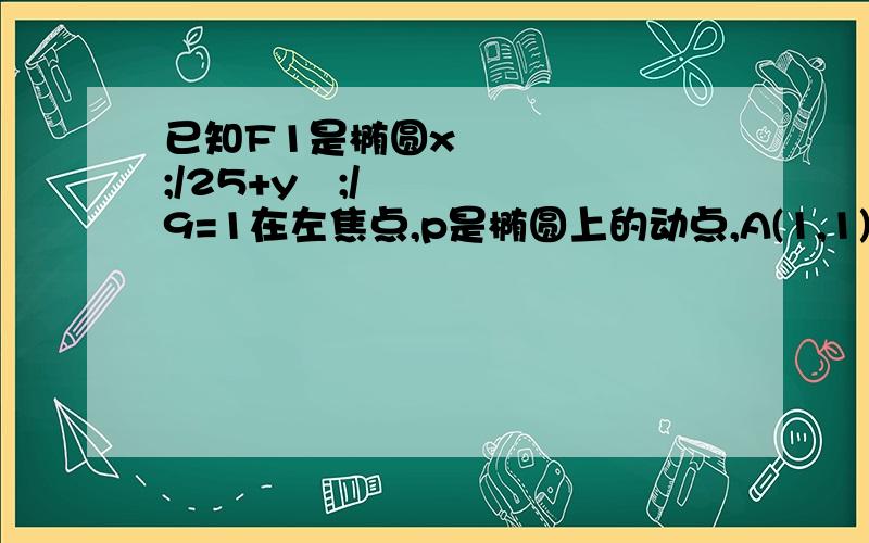 已知F1是椭圆x²;/25+y²;/9=1在左焦点,p是椭圆上的动点,A(1,1)是一定点,则PA+PF1的最大值是多少