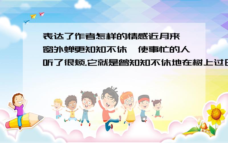 表达了作者怎样的情感近月来,窗外蝉更知知不休,使事忙的人听了很烦.它就是曾知知不休地在树上过日子的小东西斜阳里,想起秋风的颜色,就宽恕了那烦人的聒聒