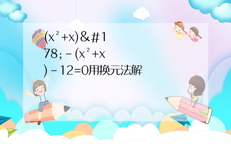 (x²+x)²-(x²+x)-12=0用换元法解