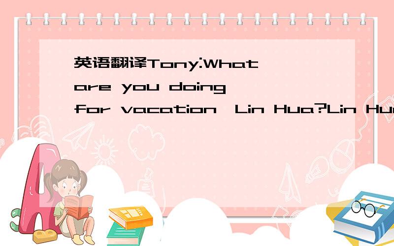 英语翻译Tony:What are you doing for vacation,Lin Hua?Lin Hua:I'm going to Tibet for a week.Tony:That sounds ingteresting!What are you doing there?Lin Hua:I'mgoing hiking in the muntains.How about you,Tony?Ehat are you doing for vacation?Tony:I'm