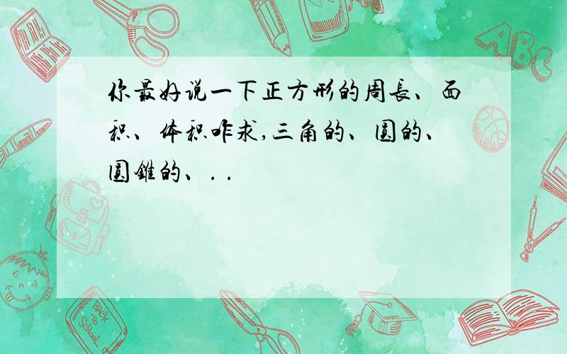 你最好说一下正方形的周长、面积、体积咋求,三角的、圆的、圆锥的、. .