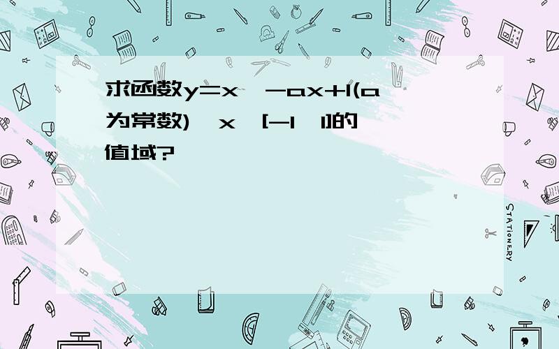 求函数y=x^-ax+1(a为常数),x∈[-1,1]的值域?