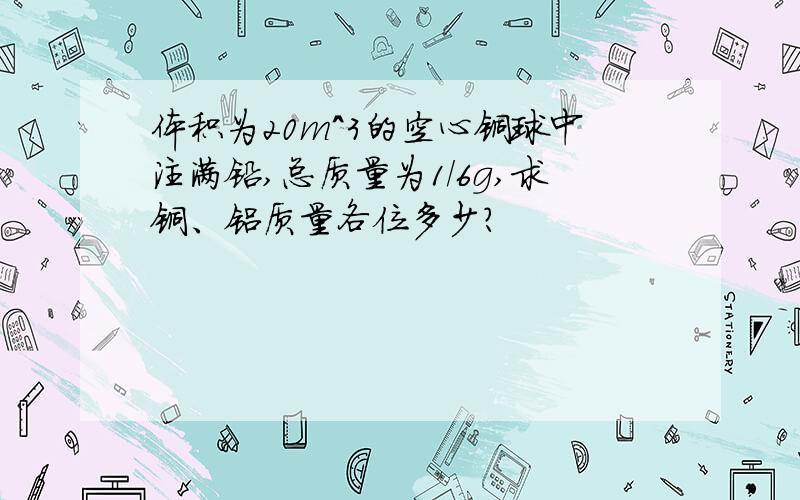 体积为20m^3的空心铜球中注满铅,总质量为1/6g,求铜、铝质量各位多少?