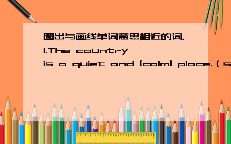 圈出与画线单词意思相近的词.1.The country is a quiet and [calm] place.（still friendly exciting）2.The city is a [noisy] place.You hear car horns honking.(loud quiet pretty)3.Rhere are many [busy] people all around you .(friendly actibe