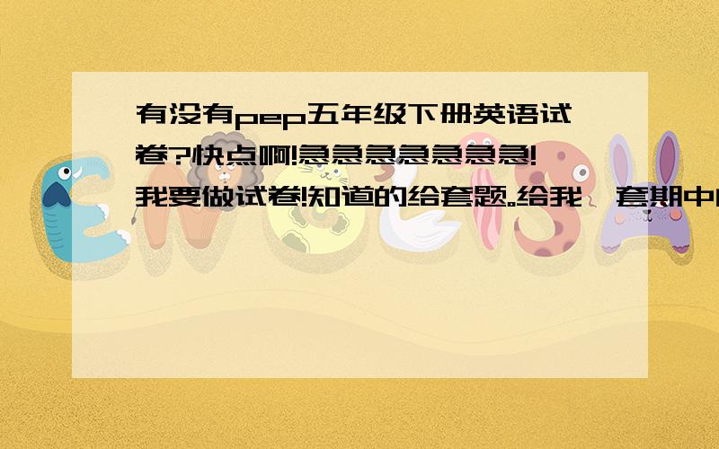 有没有pep五年级下册英语试卷?快点啊!急急急急急急急!我要做试卷!知道的给套题。给我一套期中的英语试卷。