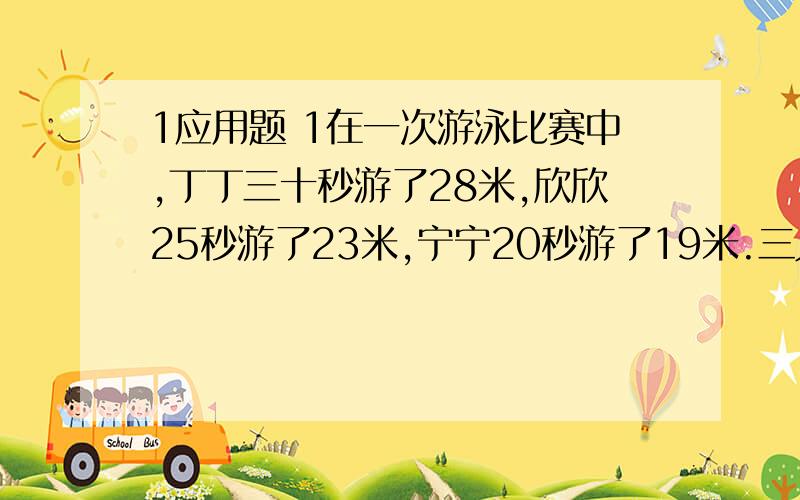 1应用题 1在一次游泳比赛中,丁丁三十秒游了28米,欣欣25秒游了23米,宁宁20秒游了19米.三人中谁游的最快,谁游的最慢?2黄豆中蛋白质含量约占9/25,如果有黄豆1又5/6吨,能从中提取出多少千克的蛋