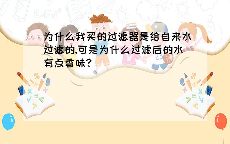 为什么我买的过滤器是给自来水过滤的,可是为什么过滤后的水有点香味?