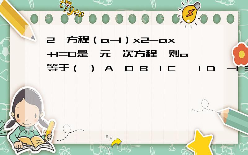 2、方程（a-1）x2-ax+1=0是一元一次方程,则a等于（ ） A、0 B、1 C、±1 D、-1 3