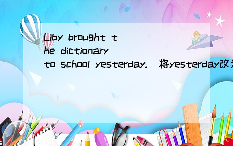 Liby brought the dictionary to school yesterday.(将yesterday改为tomorrow)Dameisha is a beautiful beach.(用How和What将本句改为两个感叹句）jack is four feet high ,mike is four feet high,too(用as..as改写句子）fast（副词） do（