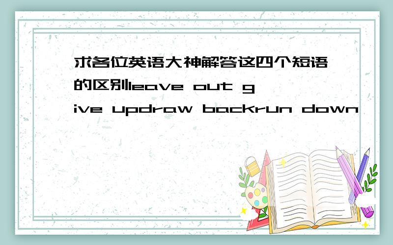 求各位英语大神解答这四个短语的区别leave out give updraw backrun down