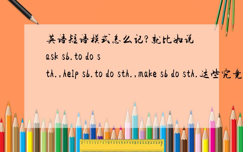 英语短语模式怎么记?就比如说ask sb.to do sth.,help sb.to do sth.,make sb do sth.这些究竟该怎么记,又没有规律?还有那些什么被动语态,什么宾语从句、定于从句,主动表被动.这些究竟该怎么办?To tell the