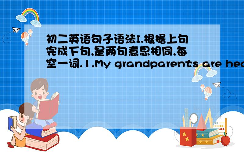 初二英语句子语法I.根据上句完成下句,是两句意思相同,每空一词.1.My grandparents are healthyMy grandparents are _____ _____ ______.2.We had a great time in the park.We_____ _____ in the park.3.Father is angry with his son.Fathe