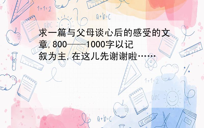 求一篇与父母谈心后的感受的文章,800——1000字以记叙为主,在这儿先谢谢啦……