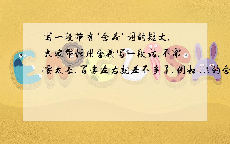 写一段带有‘含义’词的短文.大家帮忙用含义写一段话.不需要太长.百字左右就差不多了.例如 ...的含义....的含义 ...的含义（排比句）不论诗词.散文.总之什么格式都可以.不限最好能跟爱情