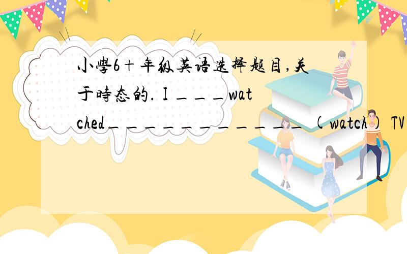 小学6+年级英语选择题目,关于时态的. I ___watched___________ (watch) TV at 11 last night.  What ________she ________(do) at nine o'clock yesterday? Tom _______________ (do) martial arts at 11:00 this morning.