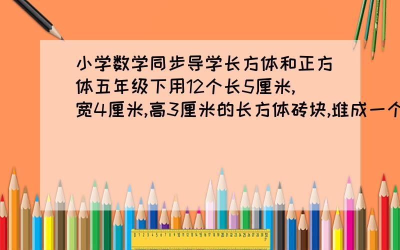 小学数学同步导学长方体和正方体五年级下用12个长5厘米,宽4厘米,高3厘米的长方体砖块,堆成一个表面积最小的长方体,请问堆成的这个长方体的表面积是多少?