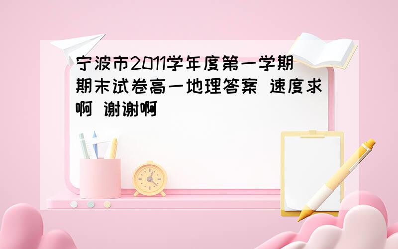 宁波市2011学年度第一学期期末试卷高一地理答案 速度求啊 谢谢啊