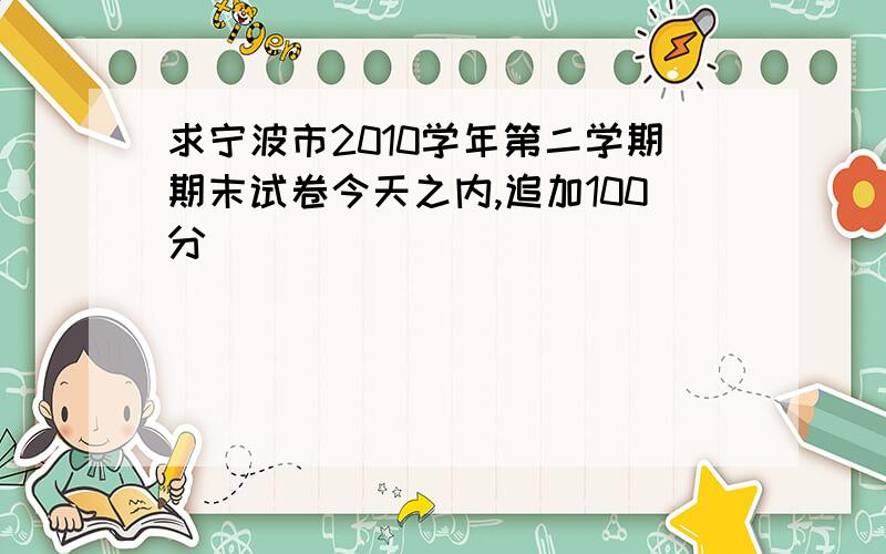 求宁波市2010学年第二学期期末试卷今天之内,追加100分