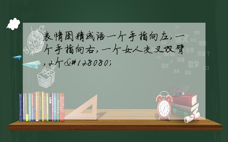 表情图猜成语一个手指向左,一个手指向右,一个女人交叉双臂,2个👐