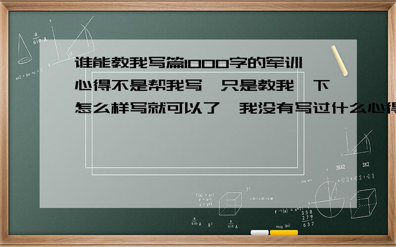 谁能教我写篇1000字的军训心得不是帮我写,只是教我一下怎么样写就可以了,我没有写过什么心得的,我是高一新生