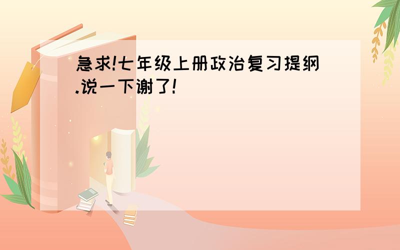 急求!七年级上册政治复习提纲.说一下谢了!