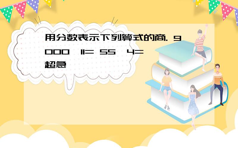 用分数表示下列算式的商. 9000÷11= 55÷4= 超急