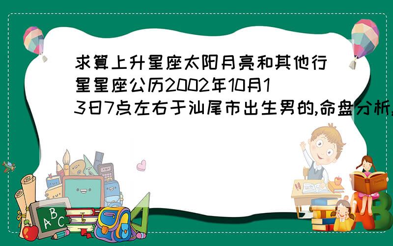 求算上升星座太阳月亮和其他行星星座公历2002年10月13日7点左右于汕尾市出生男的,命盘分析,