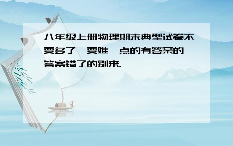 八年级上册物理期末典型试卷不要多了,要难一点的有答案的,答案错了的别来.