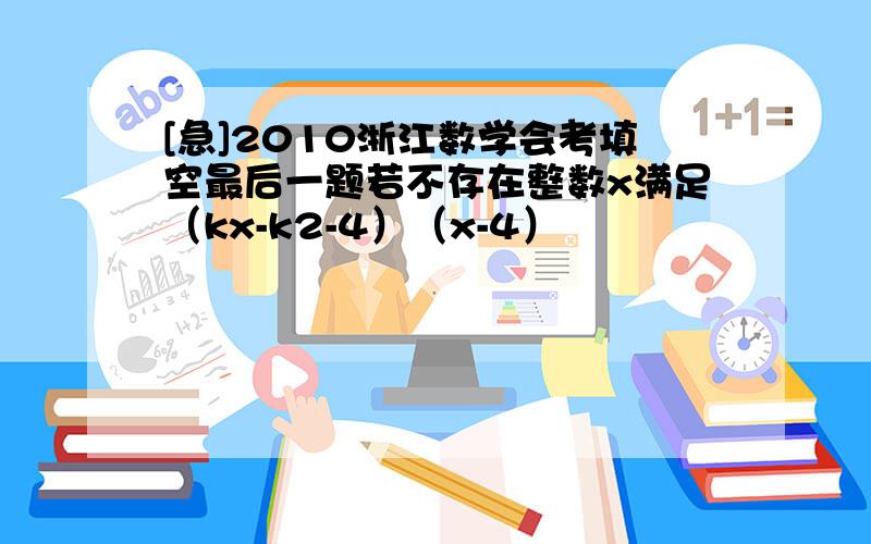 [急]2010浙江数学会考填空最后一题若不存在整数x满足（kx-k2-4）（x-4）