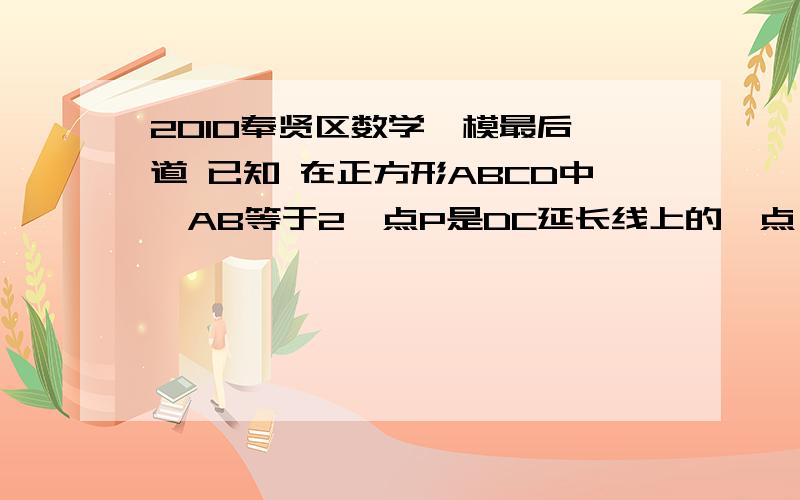 2010奉贤区数学一模最后一道 已知 在正方形ABCD中,AB等于2,点P是DC延长线上的一点,以点P为圆心,PD为半径的圆的一段弧交AB边于点E1.若以A为圆心,AE为半径的圆与以BC为直径的圆外切时,求AE的长2.