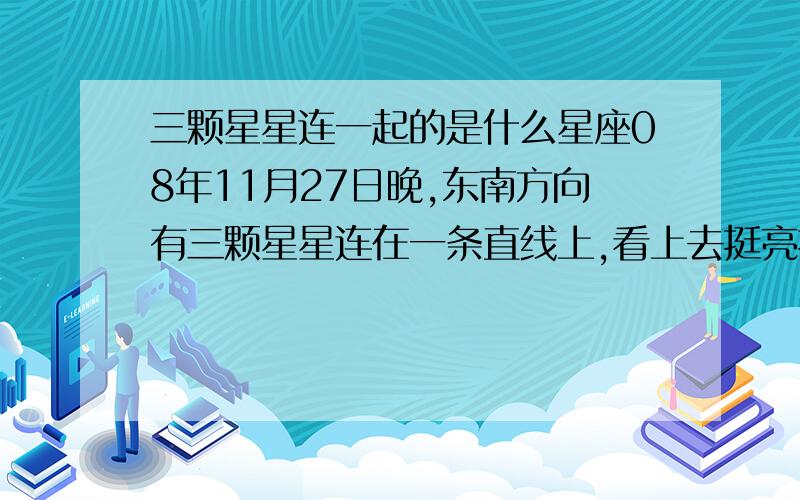 三颗星星连一起的是什么星座08年11月27日晚,东南方向有三颗星星连在一条直线上,看上去挺亮挺美的.请问这是什么星座的某一部分?