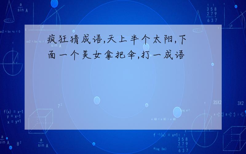 疯狂猜成语,天上半个太阳,下面一个美女拿把伞,打一成语