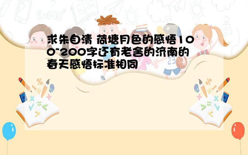 求朱自清 荷塘月色的感悟100~200字还有老舍的济南的春天感悟标准相同