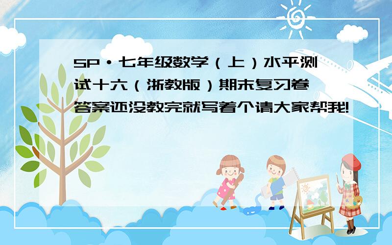 SP·七年级数学（上）水平测试十六（浙教版）期末复习卷一答案还没教完就写着个请大家帮我!