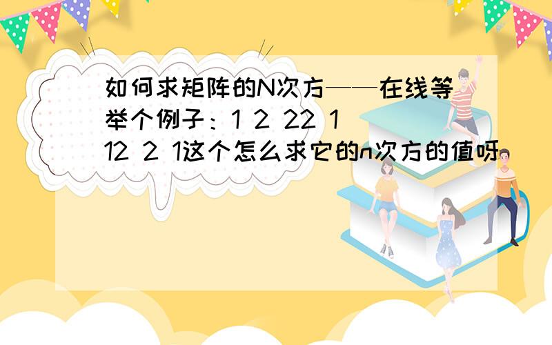 如何求矩阵的N次方——在线等举个例子：1 2 22 1 12 2 1这个怎么求它的n次方的值呀