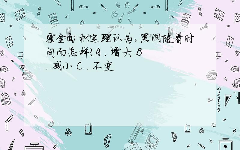 霍金面积定理认为,黑洞随着时间而怎样?A ． 增大 B ． 减小 C ． 不变