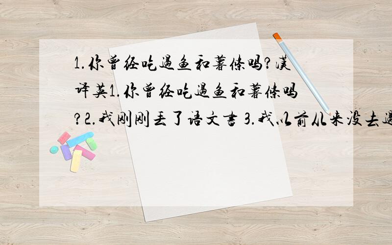 1.你曾经吃过鱼和薯条吗?汉译英1.你曾经吃过鱼和薯条吗?2.我刚刚丢了语文书 3.我以前从来没去过那个公司 4.他已经看过这部电影了吗?5.我哥哥还没有回来 6.我自从上星期看过这部电影 7.自