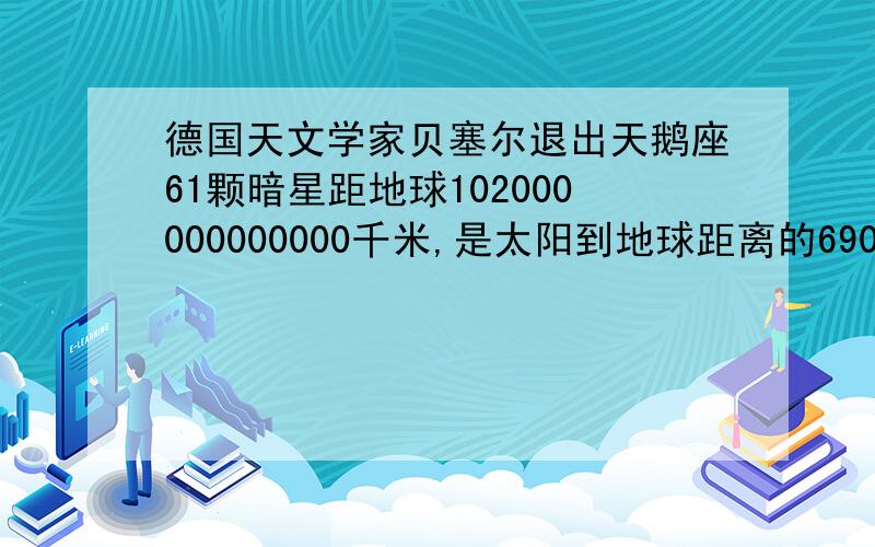 德国天文学家贝塞尔退出天鹅座61颗暗星距地球102000000000000千米,是太阳到地球距离的690000倍（下面）用科学计数法表示这两个数；光每秒可行300000千米,从天鹅座第61颗暗星发出的光线到达地