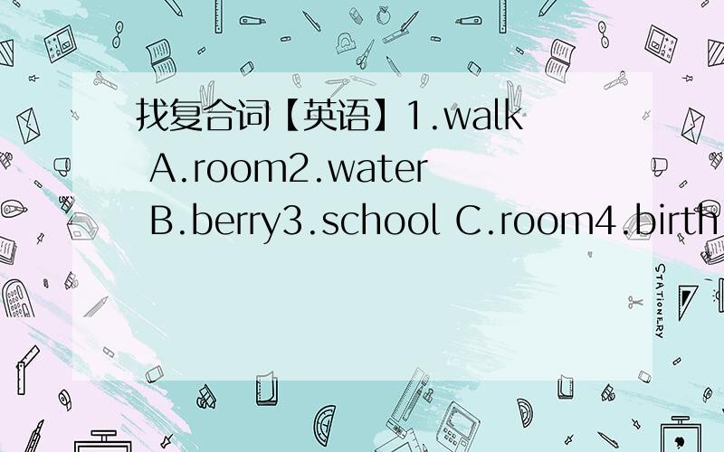 找复合词【英语】1.walk A.room2.water B.berry3.school C.room4.birth D.book5.straw E.day6.bath F.man7.bed G.melon8.note H.boy