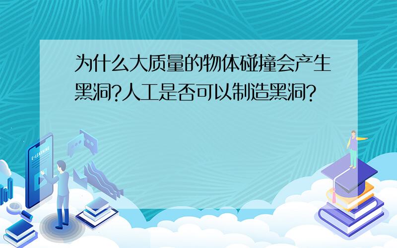 为什么大质量的物体碰撞会产生黑洞?人工是否可以制造黑洞?